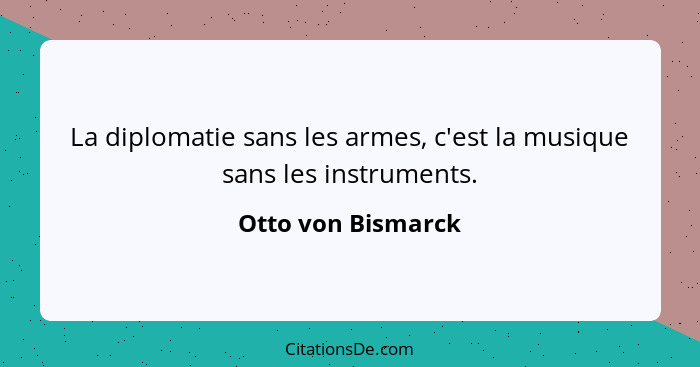 La diplomatie sans les armes, c'est la musique sans les instruments.... - Otto von Bismarck