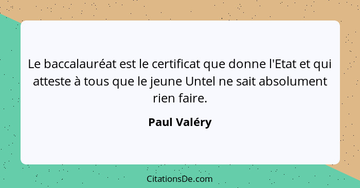 Le baccalauréat est le certificat que donne l'Etat et qui atteste à tous que le jeune Untel ne sait absolument rien faire.... - Paul Valéry