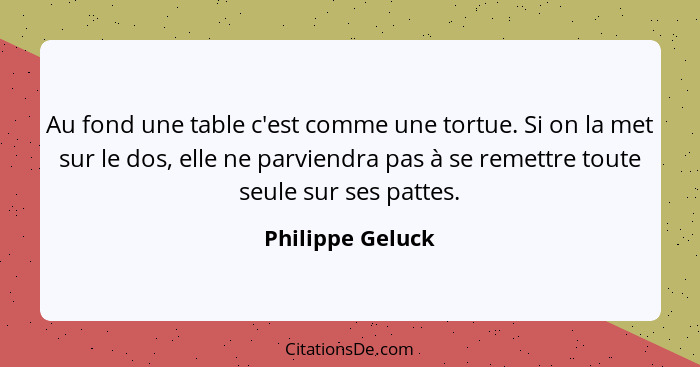 Au fond une table c'est comme une tortue. Si on la met sur le dos, elle ne parviendra pas à se remettre toute seule sur ses pattes.... - Philippe Geluck