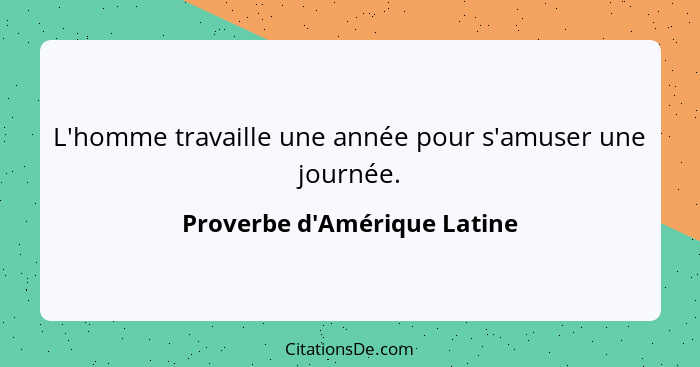 L'homme travaille une année pour s'amuser une journée.... - Proverbe d'Amérique Latine