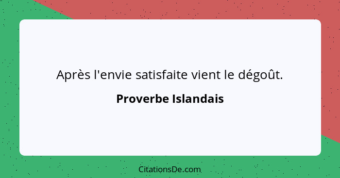 Après l'envie satisfaite vient le dégoût.... - Proverbe Islandais