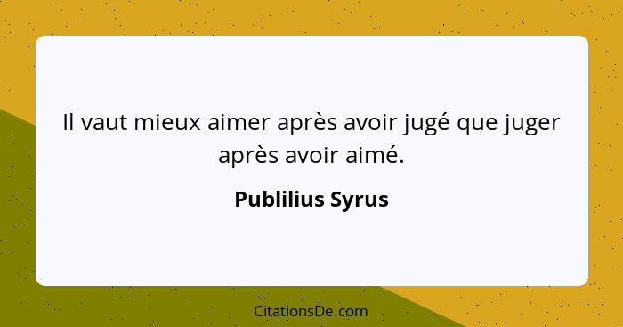 Il vaut mieux aimer après avoir jugé que juger après avoir aimé.... - Publilius Syrus