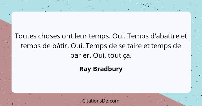 Toutes choses ont leur temps. Oui. Temps d'abattre et temps de bâtir. Oui. Temps de se taire et temps de parler. Oui, tout ça.... - Ray Bradbury