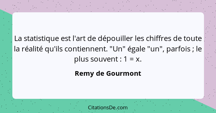 La statistique est l'art de dépouiller les chiffres de toute la réalité qu'ils contiennent. "Un" égale "un", parfois ; le plus... - Remy de Gourmont