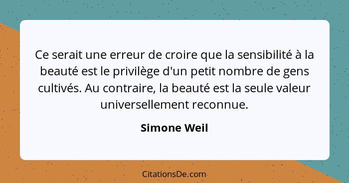 Ce serait une erreur de croire que la sensibilité à la beauté est le privilège d'un petit nombre de gens cultivés. Au contraire, la beau... - Simone Weil