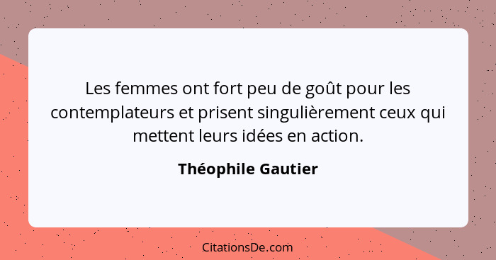 Les femmes ont fort peu de goût pour les contemplateurs et prisent singulièrement ceux qui mettent leurs idées en action.... - Théophile Gautier