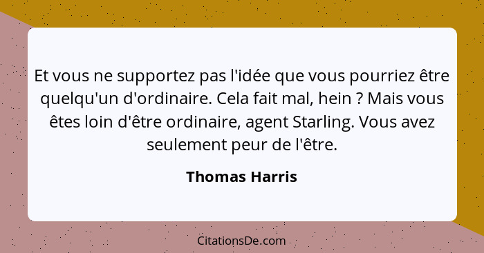 Et vous ne supportez pas l'idée que vous pourriez être quelqu'un d'ordinaire. Cela fait mal, hein ? Mais vous êtes loin d'être or... - Thomas Harris