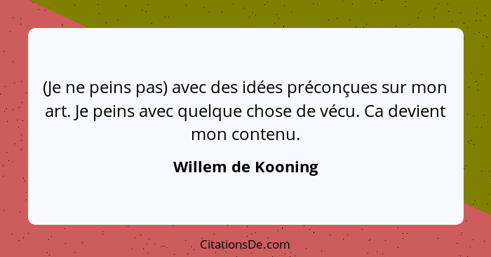 (Je ne peins pas) avec des idées préconçues sur mon art. Je peins avec quelque chose de vécu. Ca devient mon contenu.... - Willem de Kooning