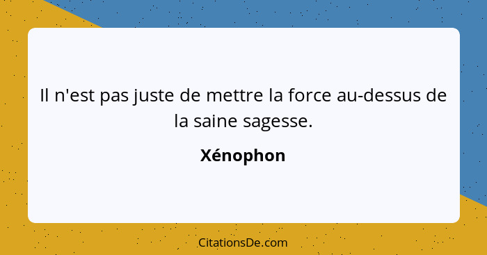 Il n'est pas juste de mettre la force au-dessus de la saine sagesse.... - Xénophon