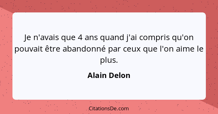 Je n'avais que 4 ans quand j'ai compris qu'on pouvait être abandonné par ceux que l'on aime le plus.... - Alain Delon