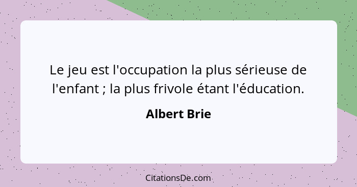 Le jeu est l'occupation la plus sérieuse de l'enfant ; la plus frivole étant l'éducation.... - Albert Brie