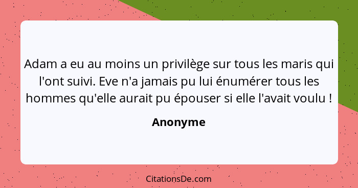 Adam a eu au moins un privilège sur tous les maris qui l'ont suivi. Eve n'a jamais pu lui énumérer tous les hommes qu'elle aurait pu épouser... - Anonyme