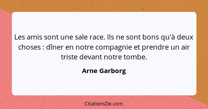 Les amis sont une sale race. Ils ne sont bons qu'à deux choses : dîner en notre compagnie et prendre un air triste devant notre to... - Arne Garborg