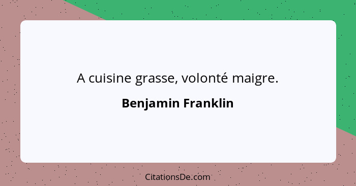 A cuisine grasse, volonté maigre.... - Benjamin Franklin