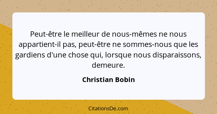 Peut-être le meilleur de nous-mêmes ne nous appartient-il pas, peut-être ne sommes-nous que les gardiens d'une chose qui, lorsque no... - Christian Bobin