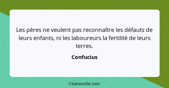 Les pères ne veulent pas reconnaître les défauts de leurs enfants, ni les laboureurs la fertilité de leurs terres.... - Confucius