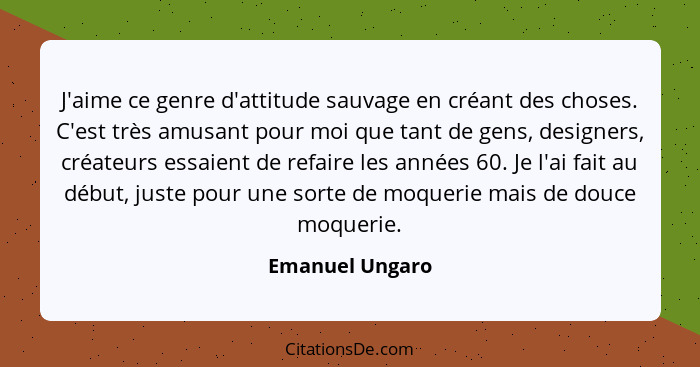 J'aime ce genre d'attitude sauvage en créant des choses. C'est très amusant pour moi que tant de gens, designers, créateurs essaient... - Emanuel Ungaro