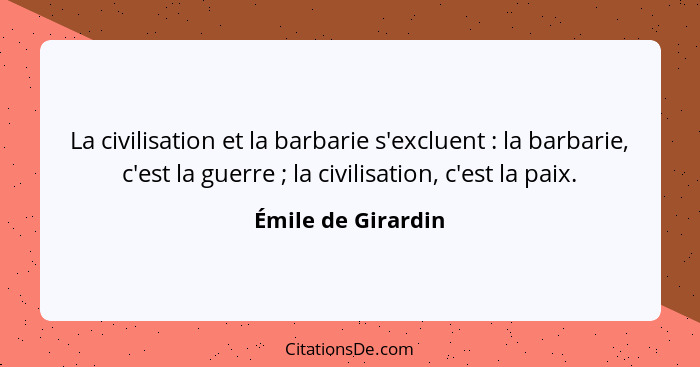 La civilisation et la barbarie s'excluent : la barbarie, c'est la guerre ; la civilisation, c'est la paix.... - Émile de Girardin