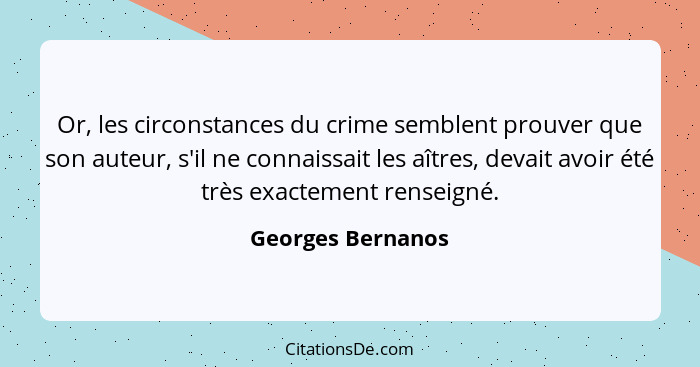 Or, les circonstances du crime semblent prouver que son auteur, s'il ne connaissait les aîtres, devait avoir été très exactement re... - Georges Bernanos