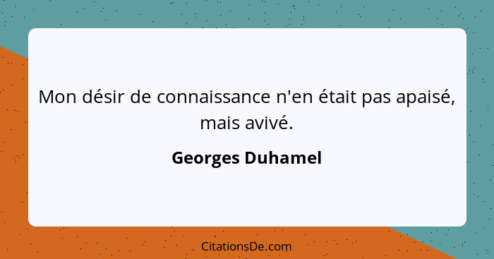 Mon désir de connaissance n'en était pas apaisé, mais avivé.... - Georges Duhamel