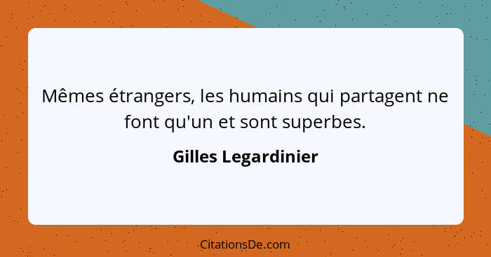 Mêmes étrangers, les humains qui partagent ne font qu'un et sont superbes.... - Gilles Legardinier