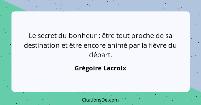 Le secret du bonheur : être tout proche de sa destination et être encore animé par la fièvre du départ.... - Grégoire Lacroix