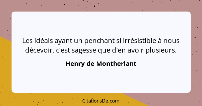 Les idéals ayant un penchant si irrésistible à nous décevoir, c'est sagesse que d'en avoir plusieurs.... - Henry de Montherlant