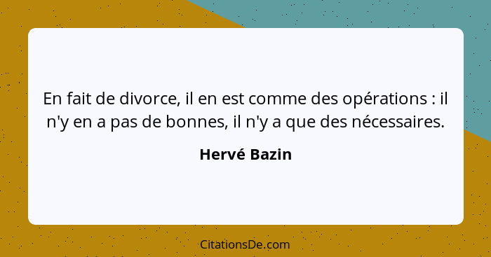 En fait de divorce, il en est comme des opérations : il n'y en a pas de bonnes, il n'y a que des nécessaires.... - Hervé Bazin