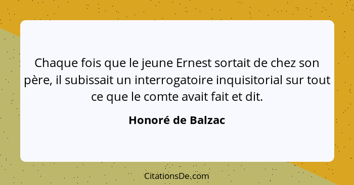 Chaque fois que le jeune Ernest sortait de chez son père, il subissait un interrogatoire inquisitorial sur tout ce que le comte ava... - Honoré de Balzac