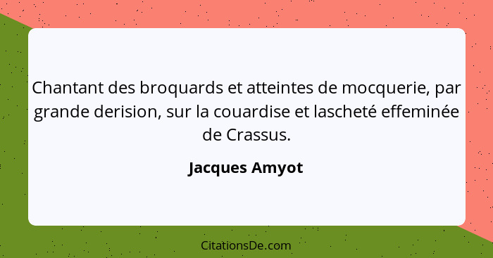 Chantant des broquards et atteintes de mocquerie, par grande derision, sur la couardise et lascheté effeminée de Crassus.... - Jacques Amyot
