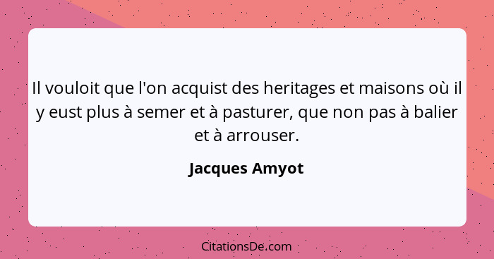 Il vouloit que l'on acquist des heritages et maisons où il y eust plus à semer et à pasturer, que non pas à balier et à arrouser.... - Jacques Amyot