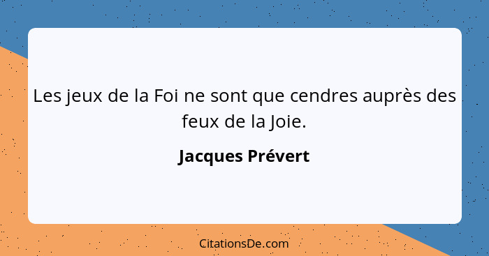 Les jeux de la Foi ne sont que cendres auprès des feux de la Joie.... - Jacques Prévert