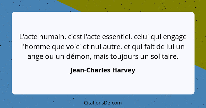 L'acte humain, c'est l'acte essentiel, celui qui engage l'homme que voici et nul autre, et qui fait de lui un ange ou un démon,... - Jean-Charles Harvey