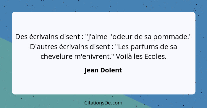 Des écrivains disent : "J'aime l'odeur de sa pommade." D'autres écrivains disent : "Les parfums de sa chevelure m'enivrent." V... - Jean Dolent