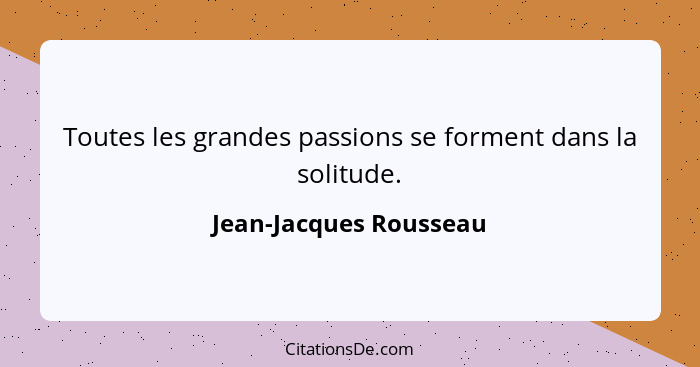 Toutes les grandes passions se forment dans la solitude.... - Jean-Jacques Rousseau