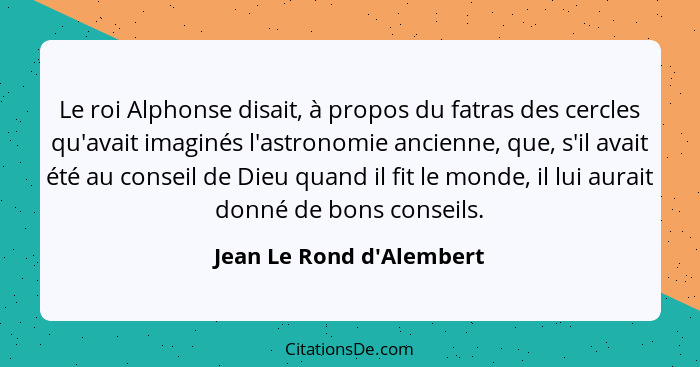 Le roi Alphonse disait, à propos du fatras des cercles qu'avait imaginés l'astronomie ancienne, que, s'il avait été au c... - Jean Le Rond d'Alembert