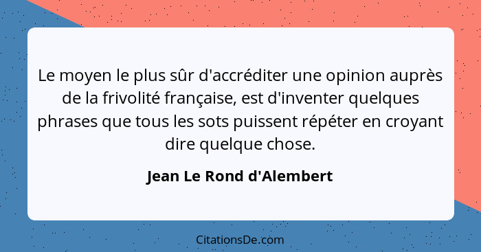 Le moyen le plus sûr d'accréditer une opinion auprès de la frivolité française, est d'inventer quelques phrases que tous... - Jean Le Rond d'Alembert