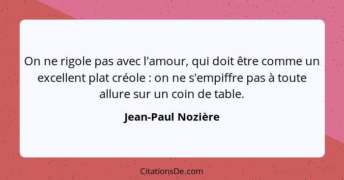 On ne rigole pas avec l'amour, qui doit être comme un excellent plat créole : on ne s'empiffre pas à toute allure sur un coin... - Jean-Paul Nozière