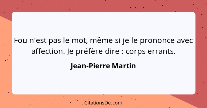 Fou n'est pas le mot, même si je le prononce avec affection. Je préfère dire : corps errants.... - Jean-Pierre Martin