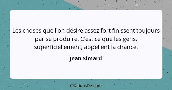 Les choses que l'on désire assez fort finissent toujours par se produire. C'est ce que les gens, superficiellement, appellent la chance.... - Jean Simard