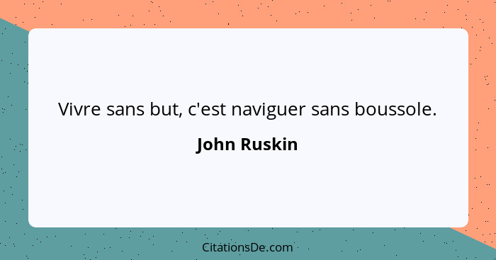 Vivre sans but, c'est naviguer sans boussole.... - John Ruskin