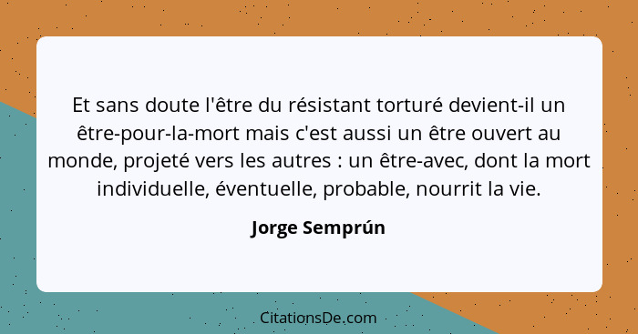 Et sans doute l'être du résistant torturé devient-il un être-pour-la-mort mais c'est aussi un être ouvert au monde, projeté vers les a... - Jorge Semprún