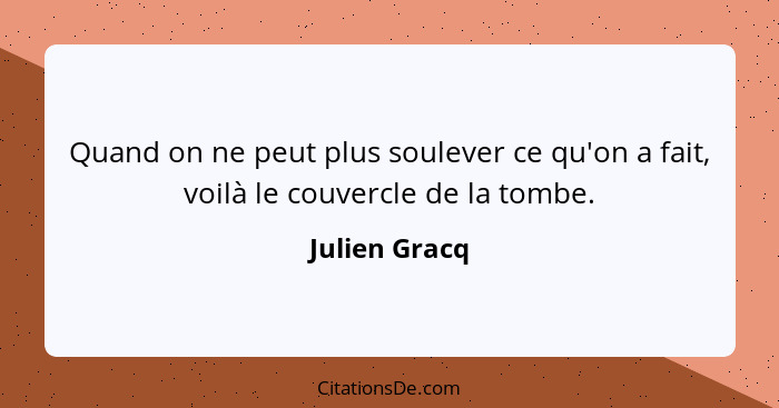 Quand on ne peut plus soulever ce qu'on a fait, voilà le couvercle de la tombe.... - Julien Gracq