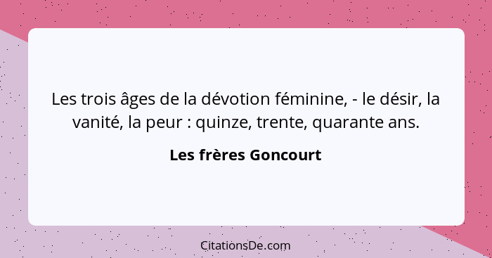Les trois âges de la dévotion féminine, - le désir, la vanité, la peur : quinze, trente, quarante ans.... - Les frères Goncourt