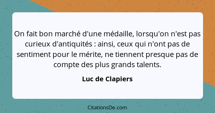 On fait bon marché d'une médaille, lorsqu'on n'est pas curieux d'antiquités : ainsi, ceux qui n'ont pas de sentiment pour le mé... - Luc de Clapiers