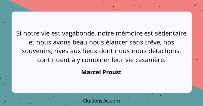 Si notre vie est vagabonde, notre mémoire est sédentaire et nous avons beau nous élancer sans trêve, nos souvenirs, rivés aux lieux do... - Marcel Proust