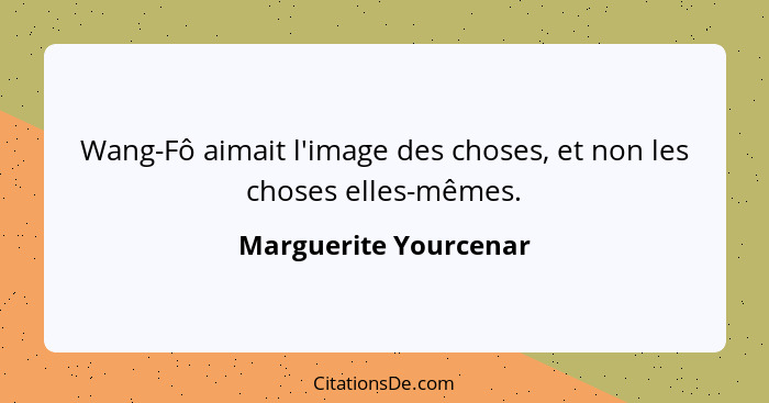 Wang-Fô aimait l'image des choses, et non les choses elles-mêmes.... - Marguerite Yourcenar