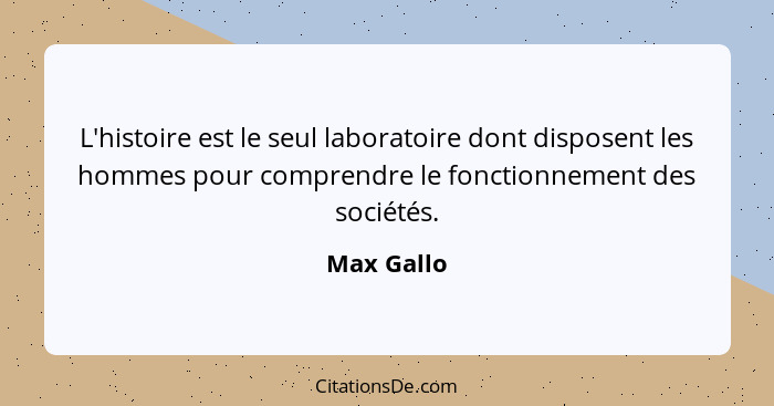 L'histoire est le seul laboratoire dont disposent les hommes pour comprendre le fonctionnement des sociétés.... - Max Gallo