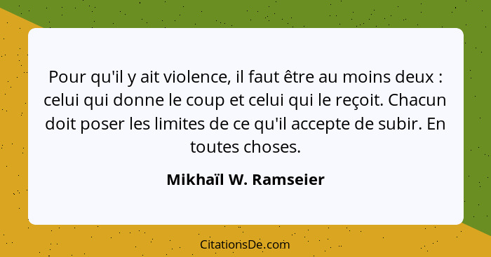 Pour qu'il y ait violence, il faut être au moins deux : celui qui donne le coup et celui qui le reçoit. Chacun doit poser l... - Mikhaïl W. Ramseier