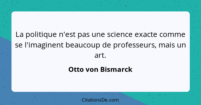 La politique n'est pas une science exacte comme se l'imaginent beaucoup de professeurs, mais un art.... - Otto von Bismarck